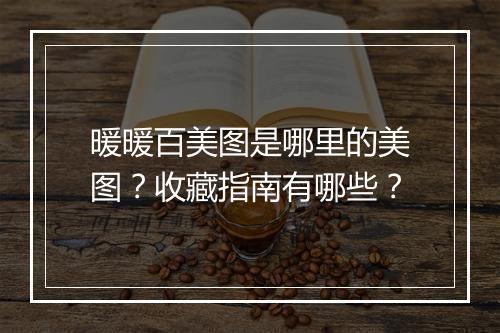 暖暖百美图是哪里的美图？收藏指南有哪些？