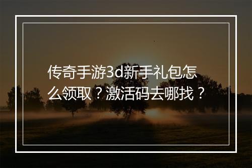 传奇手游3d新手礼包怎么领取？激活码去哪找？