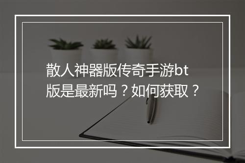 散人神器版传奇手游bt版是最新吗？如何获取？