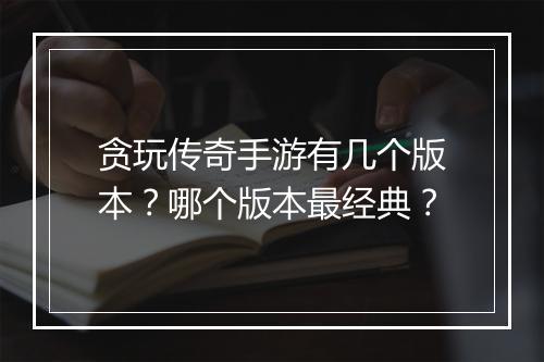 贪玩传奇手游有几个版本？哪个版本最经典？