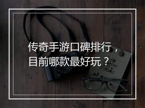 传奇手游口碑排行，目前哪款最好玩？