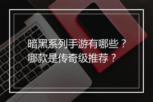暗黑系列手游有哪些？哪款是传奇级推荐？
