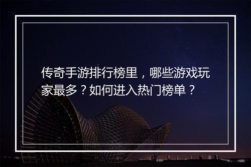 传奇手游排行榜里，哪些游戏玩家最多？如何进入热门榜单？