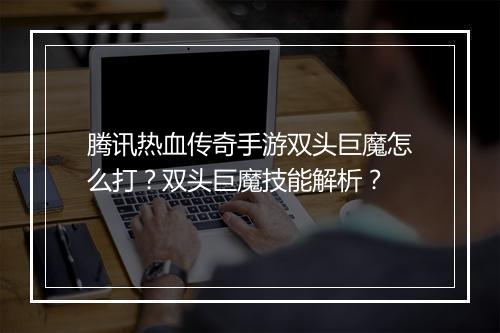 腾讯热血传奇手游双头巨魔怎么打？双头巨魔技能解析？