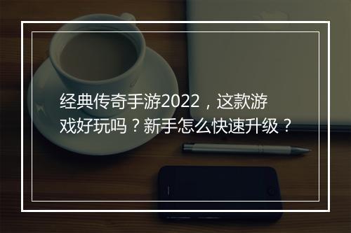 经典传奇手游2022,这款游戏好玩吗?新手怎么快速升级?