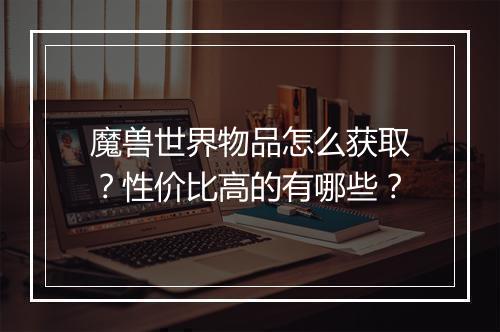 魔兽世界物品怎么获取？性价比高的有哪些？