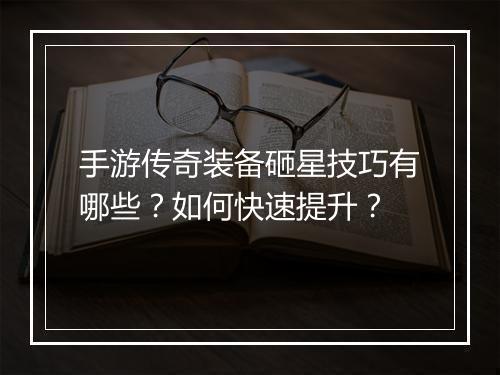 手游传奇装备砸星技巧有哪些？如何快速提升？