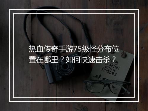 热血传奇手游75级怪分布位置在哪里？如何快速击杀？