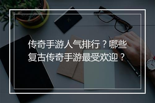 传奇手游人气排行？哪些复古传奇手游最受欢迎？