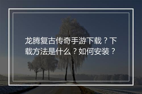 龙腾复古传奇手游下载？下载方法是什么？如何安装？