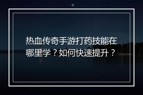 热血传奇手游打药技能在哪里学？如何快速提升？