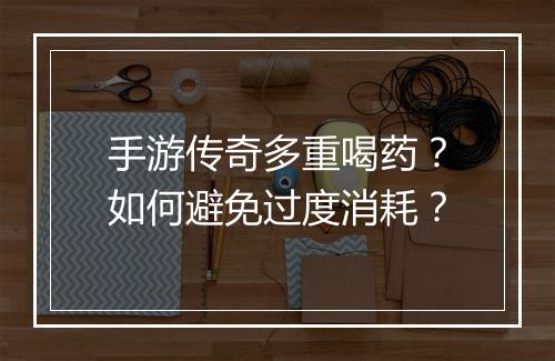 手游传奇多重喝药？如何避免过度消耗？