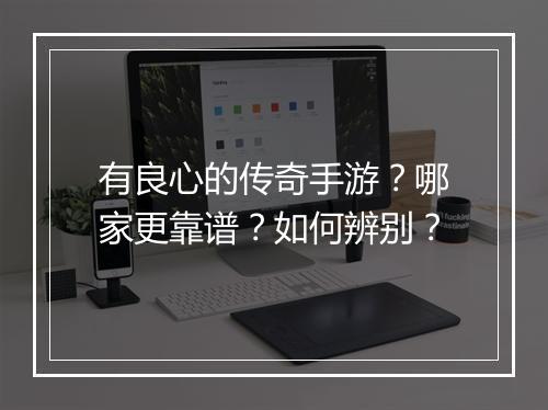 有良心的传奇手游？哪家更靠谱？如何辨别？