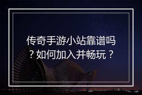 传奇手游小站靠谱吗?如何加入并畅玩?