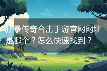 狂暴传奇合击手游官网网址是哪个？怎么快速找到？