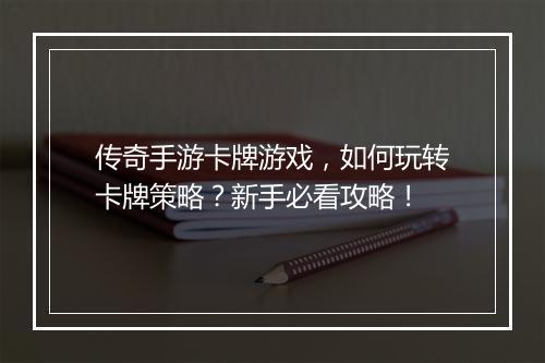 传奇手游卡牌游戏，如何玩转卡牌策略？新手必看攻略！