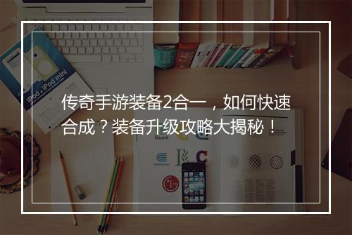 传奇手游装备2合一，如何快速合成？装备升级攻略大揭秘！