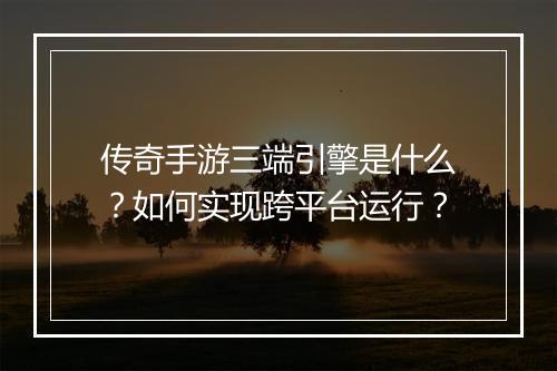 传奇手游三端引擎是什么？如何实现跨平台运行？