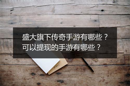 盛大旗下传奇手游有哪些？可以提现的手游有哪些？
