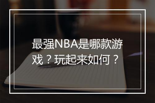 最强NBA是哪款游戏？玩起来如何？