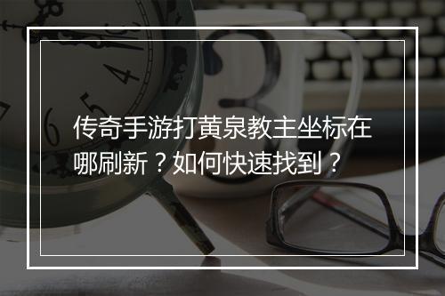 传奇手游打黄泉教主坐标在哪刷新？如何快速找到？