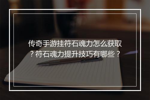传奇手游挂符石魂力怎么获取？符石魂力提升技巧有哪些？