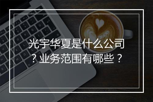 光宇华夏是什么公司？业务范围有哪些？
