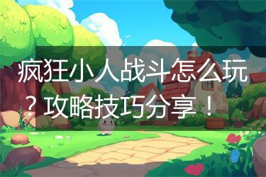 疯狂小人战斗怎么玩？攻略技巧分享！