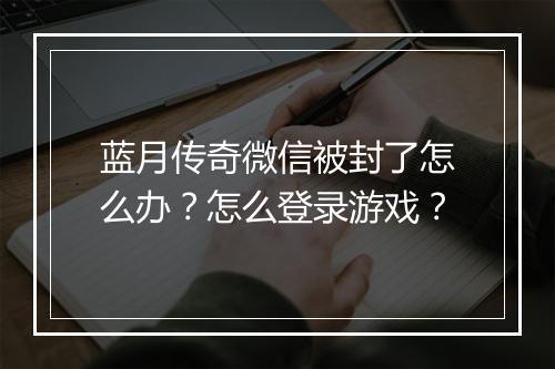 蓝月传奇微信被封了怎么办？怎么登录游戏？