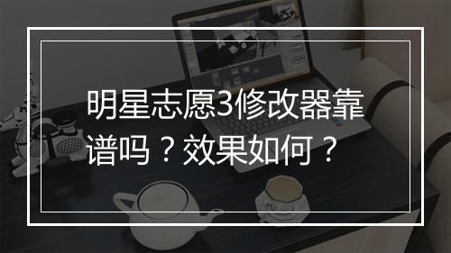 明星志愿3修改器靠谱吗？效果如何？