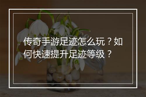 传奇手游足迹怎么玩？如何快速提升足迹等级？