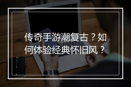 传奇手游潮复古？如何体验经典怀旧风？