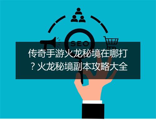 传奇手游火龙秘境在哪打？火龙秘境副本攻略大全