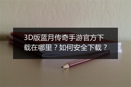 3D版蓝月传奇手游官方下载在哪里？如何安全下载？