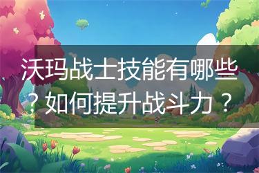 沃玛战士技能有哪些？如何提升战斗力？
