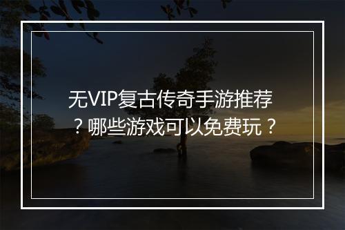 无VIP复古传奇手游推荐？哪些游戏可以免费玩？