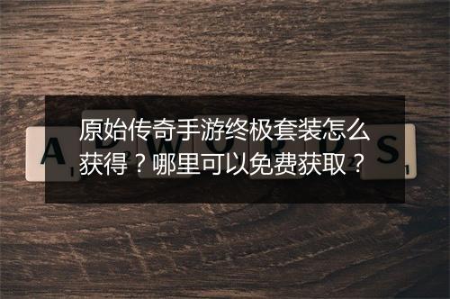 原始传奇手游终极套装怎么获得？哪里可以免费获取？
