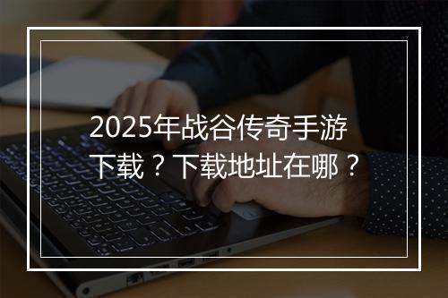 2025年战谷传奇手游下载？下载地址在哪？