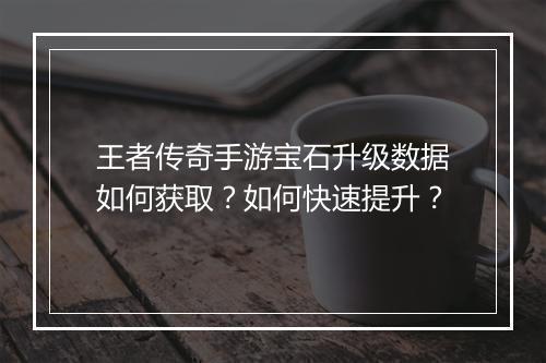 王者传奇手游宝石升级数据如何获取？如何快速提升？