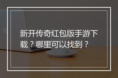 新开传奇红包版手游下载？哪里可以找到？