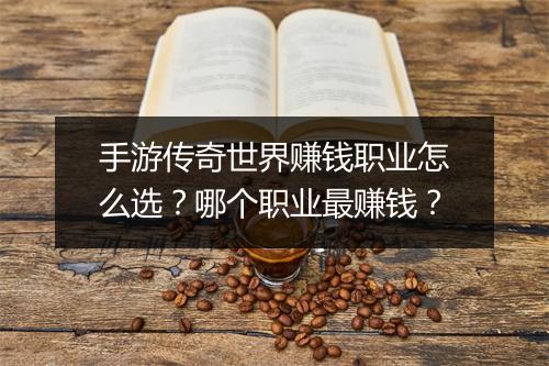 手游传奇世界赚钱职业怎么选？哪个职业最赚钱？