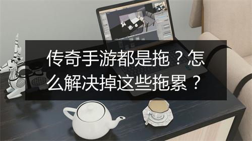 传奇手游都是拖？怎么解决掉这些拖累？