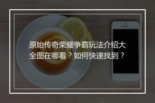 原始传奇荣耀争霸玩法介绍大全图在哪看？如何快速找到？