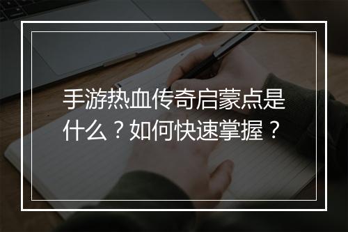 手游热血传奇启蒙点是什么？如何快速掌握？