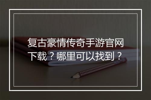 复古豪情传奇手游官网下载？哪里可以找到？