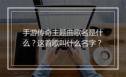 手游传奇主题曲歌名是什么？这首歌叫什么名字？