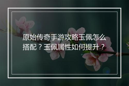 原始传奇手游攻略玉佩怎么搭配？玉佩属性如何提升？