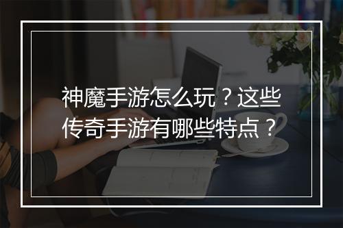 神魔手游怎么玩？这些传奇手游有哪些特点？