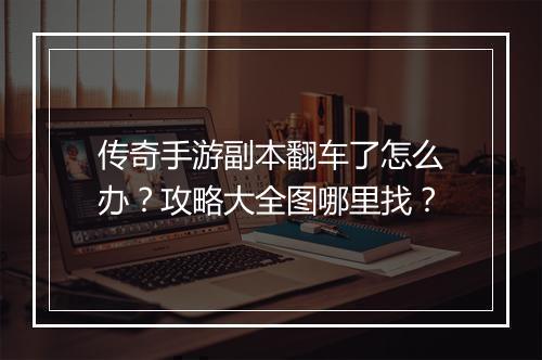 传奇手游副本翻车了怎么办？攻略大全图哪里找？