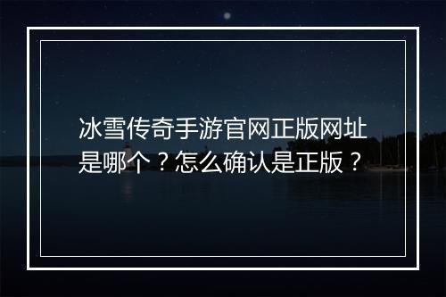 冰雪传奇手游官网正版网址是哪个？怎么确认是正版？